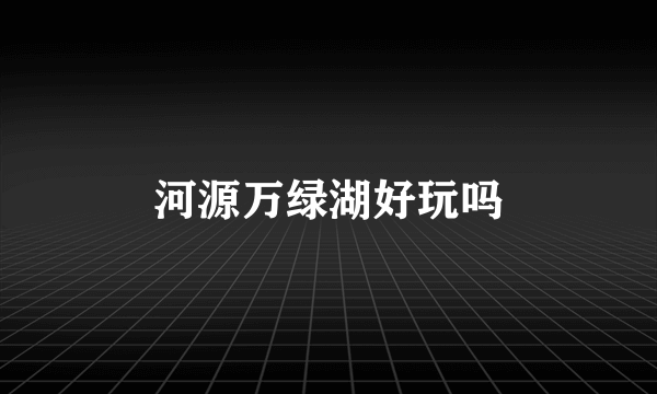 河源万绿湖好玩吗