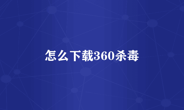 怎么下载360杀毒