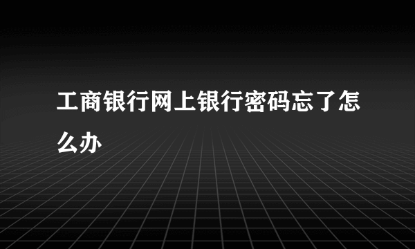 工商银行网上银行密码忘了怎么办