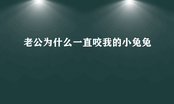 老公为什么一直咬我的小兔兔