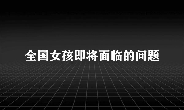 全国女孩即将面临的问题