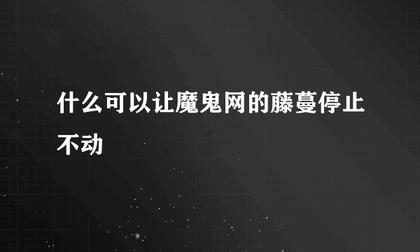 什么可以让魔鬼网的藤蔓停止不动