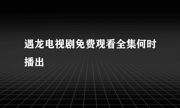 遇龙电视剧免费观看全集何时播出