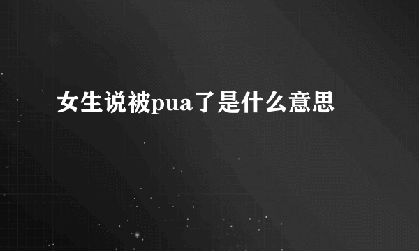 女生说被pua了是什么意思