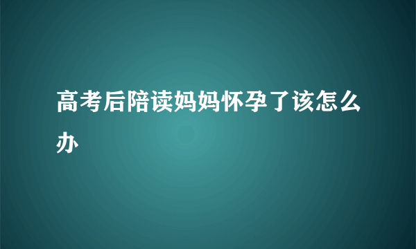 高考后陪读妈妈怀孕了该怎么办