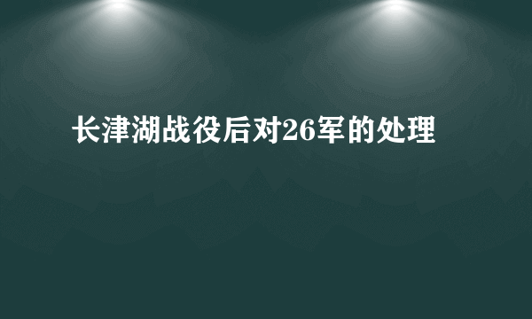 长津湖战役后对26军的处理