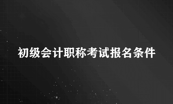 初级会计职称考试报名条件