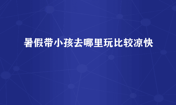 暑假带小孩去哪里玩比较凉快