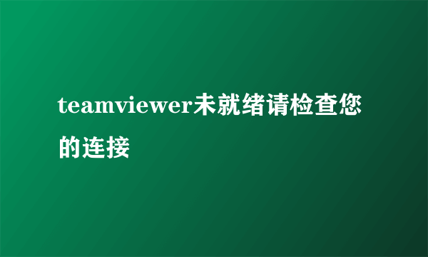 teamviewer未就绪请检查您的连接