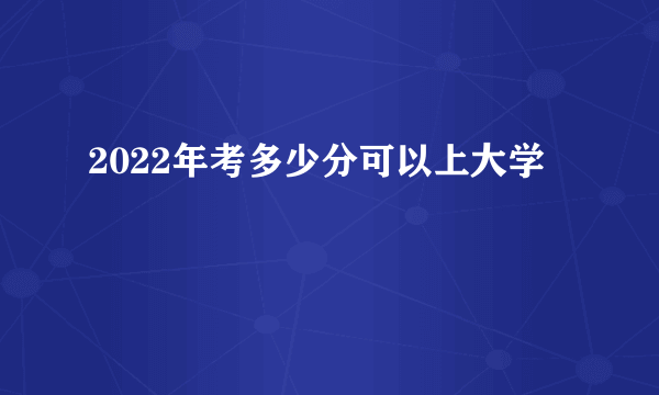 2022年考多少分可以上大学