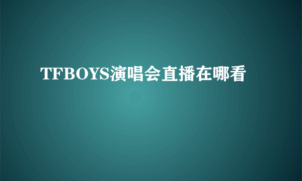 TFBOYS演唱会直播在哪看