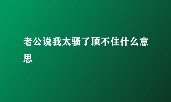 老公说我太骚了顶不住什么意思