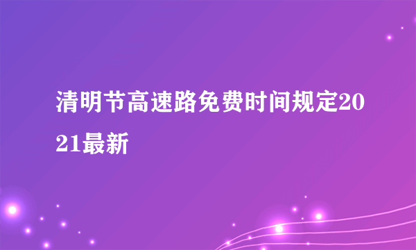 清明节高速路免费时间规定2021最新