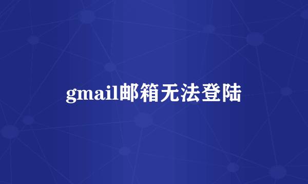 gmail邮箱无法登陆