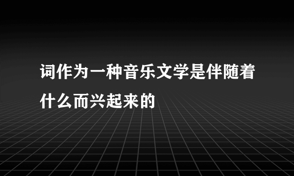 词作为一种音乐文学是伴随着什么而兴起来的