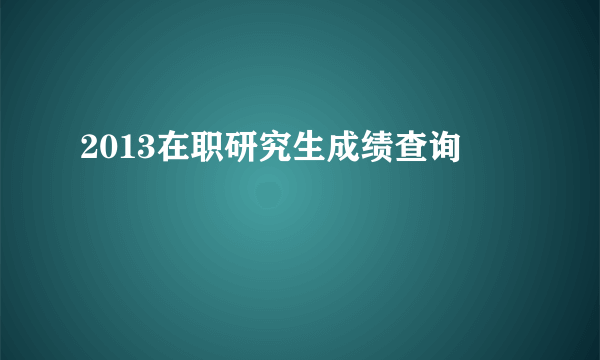 2013在职研究生成绩查询