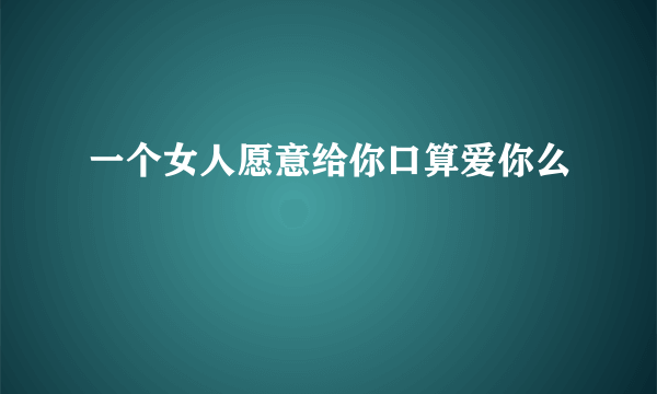 一个女人愿意给你口算爱你么