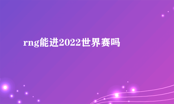 rng能进2022世界赛吗