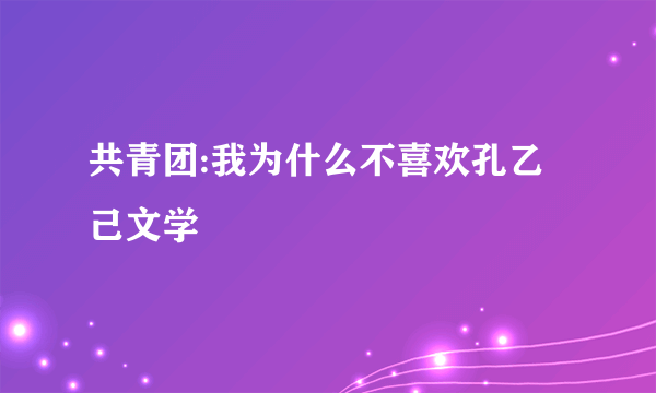 共青团:我为什么不喜欢孔乙己文学