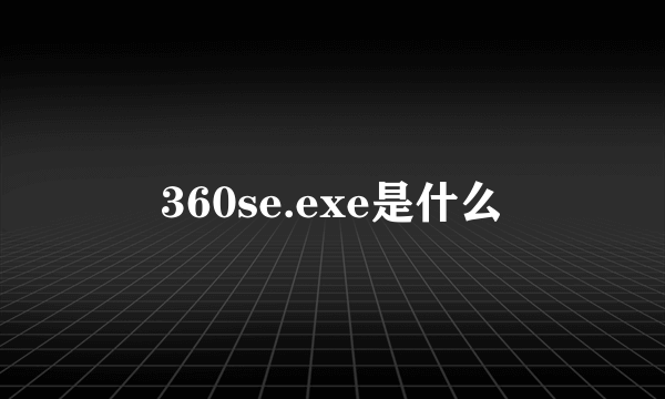 360se.exe是什么