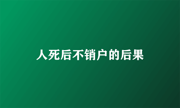 人死后不销户的后果