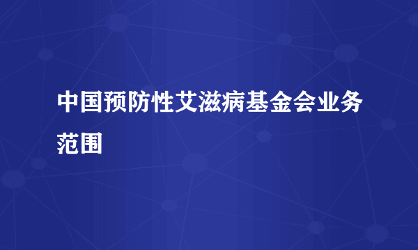 中国预防性艾滋病基金会业务范围