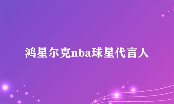 鸿星尔克nba球星代言人