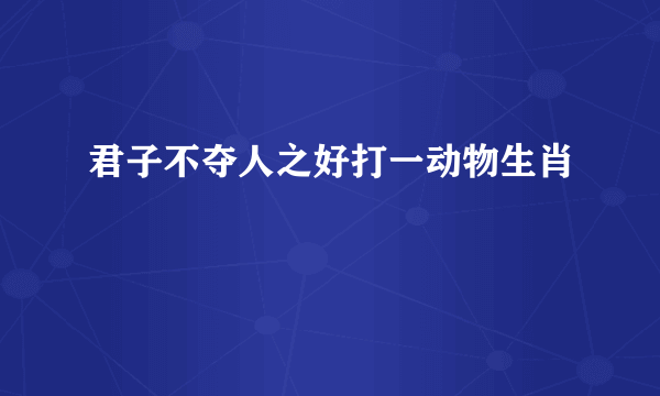 君子不夺人之好打一动物生肖