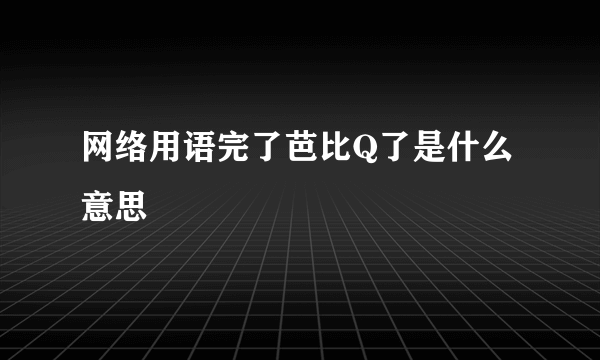 网络用语完了芭比Q了是什么意思