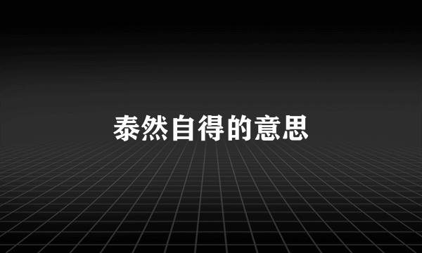 泰然自得的意思