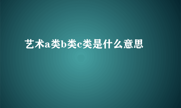 艺术a类b类c类是什么意思