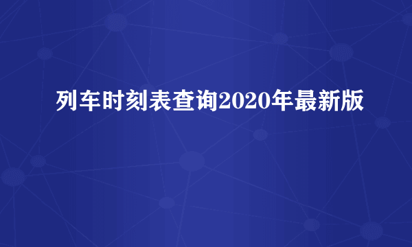 列车时刻表查询2020年最新版