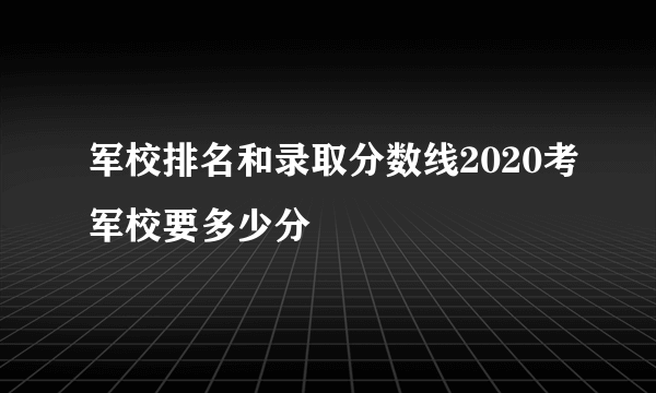 军校排名和录取分数线2020考军校要多少分