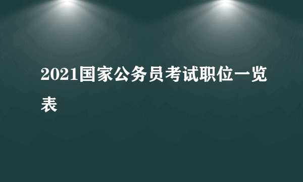 2021国家公务员考试职位一览表