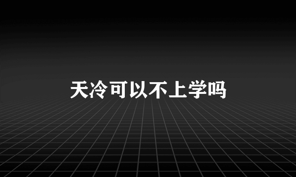 天冷可以不上学吗