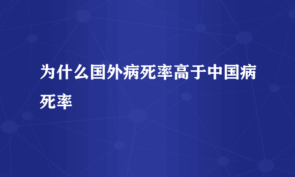 为什么国外病死率高于中国病死率