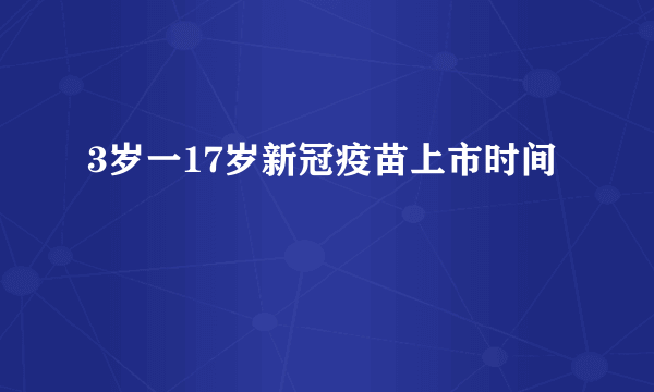 3岁一17岁新冠疫苗上市时间