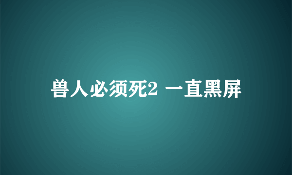 兽人必须死2 一直黑屏