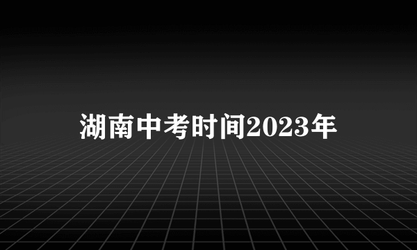 湖南中考时间2023年