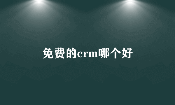 免费的crm哪个好