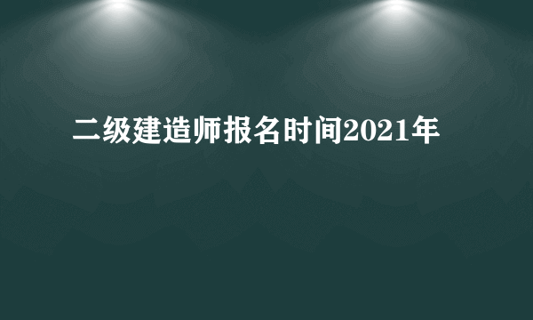 二级建造师报名时间2021年