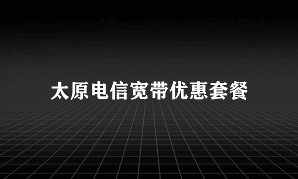 太原电信宽带优惠套餐