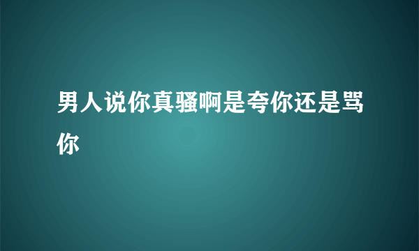 男人说你真骚啊是夸你还是骂你