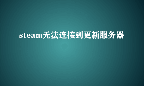 steam无法连接到更新服务器