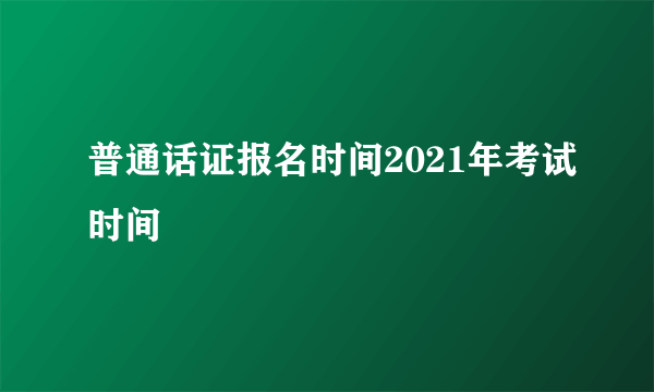 普通话证报名时间2021年考试时间