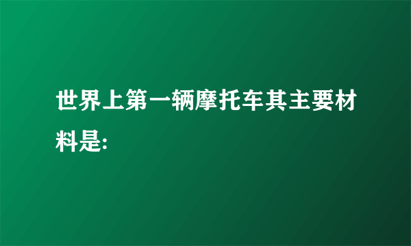 世界上第一辆摩托车其主要材料是: