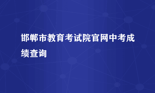 邯郸市教育考试院官网中考成绩查询