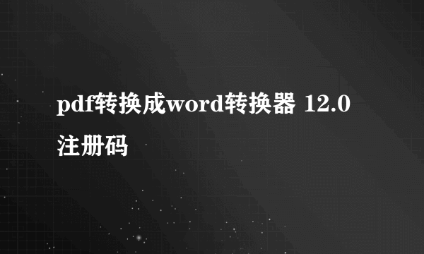 pdf转换成word转换器 12.0注册码