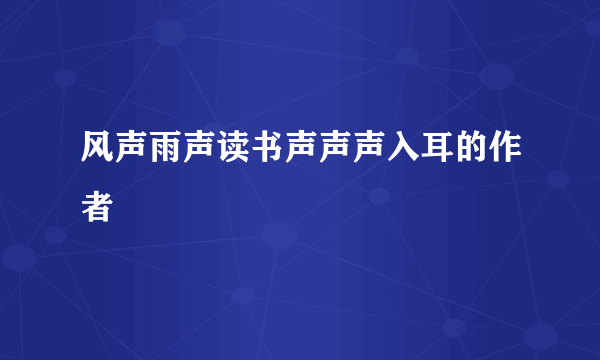 风声雨声读书声声声入耳的作者