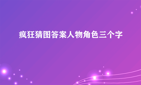 疯狂猜图答案人物角色三个字